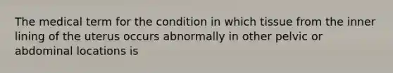 The medical term for the condition in which tissue from the inner lining of the uterus occurs abnormally in other pelvic or abdominal locations is