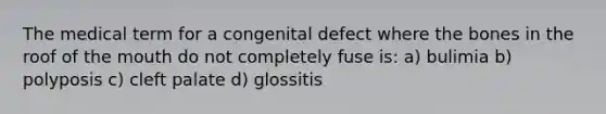 The medical term for a congenital defect where the bones in the roof of the mouth do not completely fuse is: a) bulimia b) polyposis c) cleft palate d) glossitis