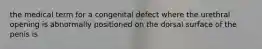 the medical term for a congenital defect where the urethral opening is abnormally positioned on the dorsal surface of the penis is