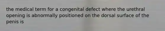 the medical term for a congenital defect where the urethral opening is abnormally positioned on the dorsal surface of the penis is