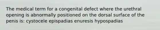 The medical term for a congenital defect where the urethral opening is abnormally positioned on the dorsal surface of the penis is: cystocele epispadias enuresis hypospadias