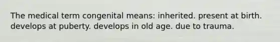 The medical term congenital means: inherited. present at birth. develops at puberty. develops in old age. due to trauma.