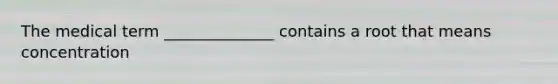 The medical term ______________ contains a root that means concentration