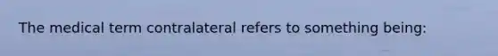 The medical term contralateral refers to something being: