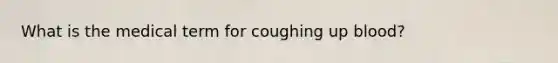 What is the medical term for coughing up blood?