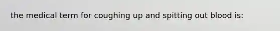 the medical term for coughing up and spitting out blood is: