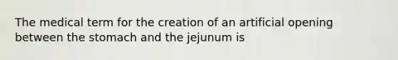 The medical term for the creation of an artificial opening between <a href='https://www.questionai.com/knowledge/kLccSGjkt8-the-stomach' class='anchor-knowledge'>the stomach</a> and the jejunum is