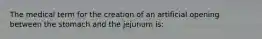 The medical term for the creation of an artificial opening between the stomach and the jejunum is: