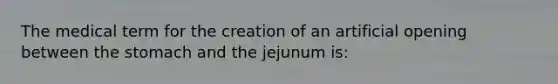 The medical term for the creation of an artificial opening between the stomach and the jejunum is: