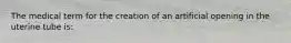 The medical term for the creation of an artificial opening in the uterine tube is: