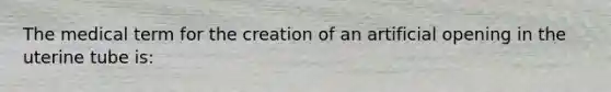 The medical term for the creation of an artificial opening in the uterine tube is: