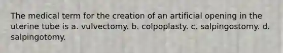 The medical term for the creation of an artificial opening in the uterine tube is a. vulvectomy. b. colpoplasty. c. salpingostomy. d. salpingotomy.