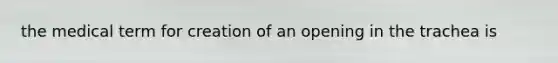 the medical term for creation of an opening in the trachea is