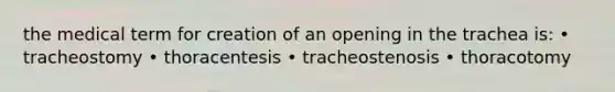 the medical term for creation of an opening in the trachea is: • tracheostomy • thoracentesis • tracheostenosis • thoracotomy