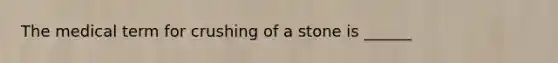 The medical term for crushing of a stone is ______