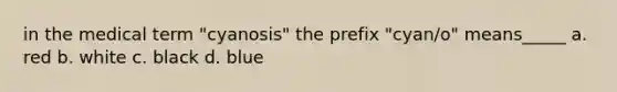 in the medical term "cyanosis" the prefix "cyan/o" means_____ a. red b. white c. black d. blue