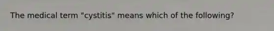 The medical term "cystitis" means which of the following?