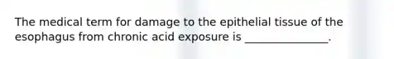 The medical term for damage to the <a href='https://www.questionai.com/knowledge/k7dms5lrVY-epithelial-tissue' class='anchor-knowledge'>epithelial tissue</a> of <a href='https://www.questionai.com/knowledge/kSjVhaa9qF-the-esophagus' class='anchor-knowledge'>the esophagus</a> from chronic acid exposure is _______________.