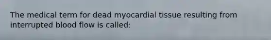 The medical term for dead myocardial tissue resulting from interrupted blood flow is called: