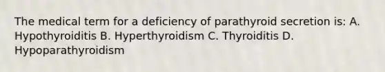 The medical term for a deficiency of parathyroid secretion is: A. Hypothyroiditis B. Hyperthyroidism C. Thyroiditis D. Hypoparathyroidism