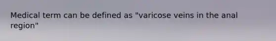 Medical term can be defined as "varicose veins in the anal region"