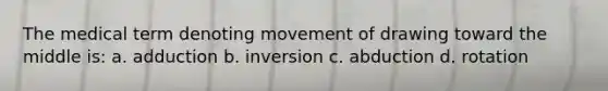 The medical term denoting movement of drawing toward the middle is: a. adduction b. inversion c. abduction d. rotation