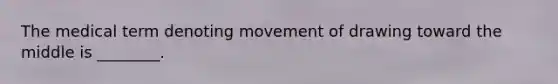 The medical term denoting movement of drawing toward the middle is ________.