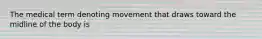 The medical term denoting movement that draws toward the midline of the body is