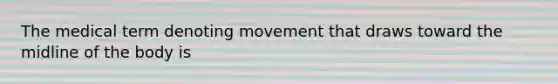 The medical term denoting movement that draws toward the midline of the body is