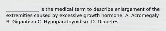 ______________ is the medical term to describe enlargement of the extremities caused by excessive growth hormone. A. Acromegaly B. Gigantism C. Hypoparathyoidism D. Diabetes