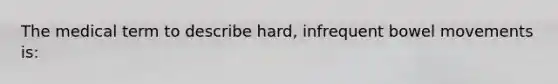 The medical term to describe hard, infrequent bowel movements is: