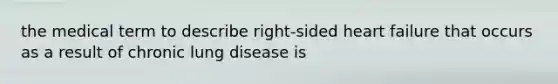 the medical term to describe right-sided heart failure that occurs as a result of chronic lung disease is