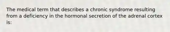 The medical term that describes a chronic syndrome resulting from a deficiency in the hormonal secretion of the adrenal cortex is: