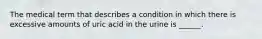 The medical term that describes a condition in which there is excessive amounts of uric acid in the urine is ______.