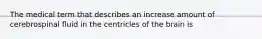 The medical term that describes an increase amount of cerebrospinal fluid in the centricles of the brain is