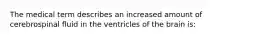 The medical term describes an increased amount of cerebrospinal fluid in the ventricles of the brain is: