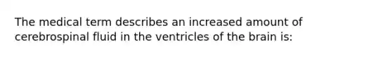 The medical term describes an increased amount of cerebrospinal fluid in the ventricles of the brain is: