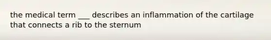 the medical term ___ describes an inflammation of the cartilage that connects a rib to the sternum