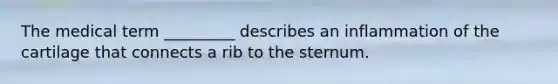 The medical term _________ describes an inflammation of the cartilage that connects a rib to the sternum.