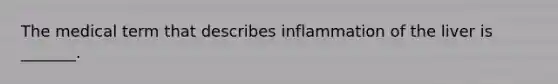 The medical term that describes inflammation of the liver is _______.