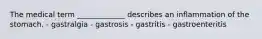 The medical term _____________ describes an inflammation of the stomach. - gastralgia - gastrosis - gastritis - gastroenteritis