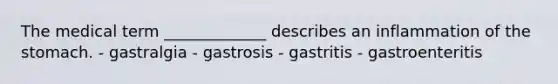 The medical term _____________ describes an inflammation of the stomach. - gastralgia - gastrosis - gastritis - gastroenteritis