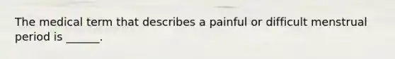 The medical term that describes a painful or difficult menstrual period is ______.