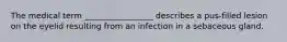 The medical term _________________ describes a pus-filled lesion on the eyelid resulting from an infection in a sebaceous gland.