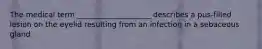 The medical term ____________________ describes a pus-filled lesion on the eyelid resulting from an infection in a sebaceous gland