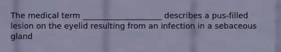The medical term ____________________ describes a pus-filled lesion on the eyelid resulting from an infection in a sebaceous gland