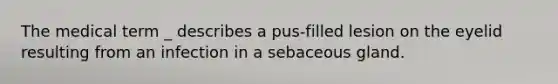 The medical term _ describes a pus-filled lesion on the eyelid resulting from an infection in a sebaceous gland.