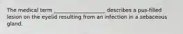 The medical term ____________________ describes a pus-filled lesion on the eyelid resulting from an infection in a sebaceous gland.