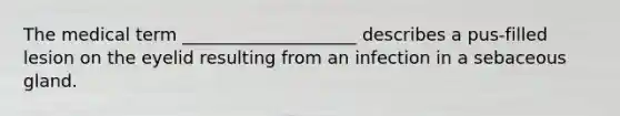 The medical term ____________________ describes a pus-filled lesion on the eyelid resulting from an infection in a sebaceous gland.