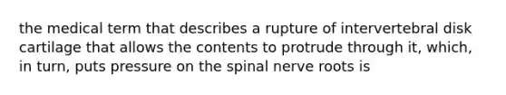 the medical term that describes a rupture of intervertebral disk cartilage that allows the contents to protrude through it, which, in turn, puts pressure on the spinal nerve roots is